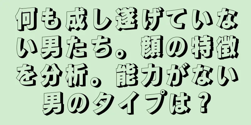 何も成し遂げていない男たち。顔の特徴を分析。能力がない男のタイプは？