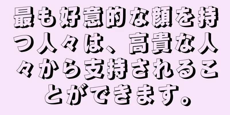 最も好意的な顔を持つ人々は、高貴な人々から支持されることができます。