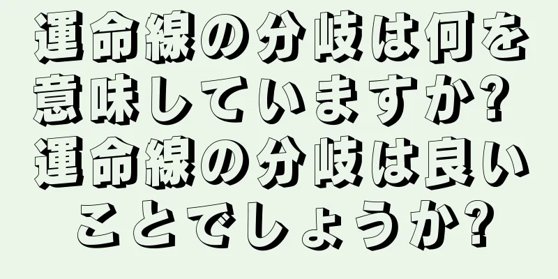 運命線の分岐は何を意味していますか? 運命線の分岐は良いことでしょうか?