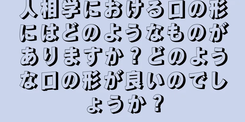 人相学における口の形にはどのようなものがありますか？どのような口の形が良いのでしょうか？