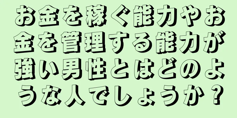 お金を稼ぐ能力やお金を管理する能力が強い男性とはどのような人でしょうか？