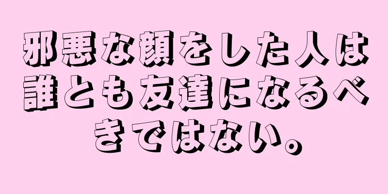 邪悪な顔をした人は誰とも友達になるべきではない。