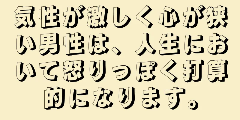 気性が激しく心が狭い男性は、人生において怒りっぽく打算的になります。