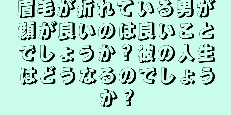 眉毛が折れている男が顔が良いのは良いことでしょうか？彼の人生はどうなるのでしょうか？