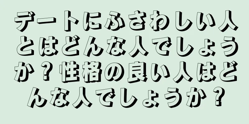 デートにふさわしい人とはどんな人でしょうか？性格の良い人はどんな人でしょうか？