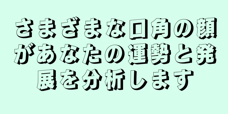 さまざまな口角の顔があなたの運勢と発展を分析します