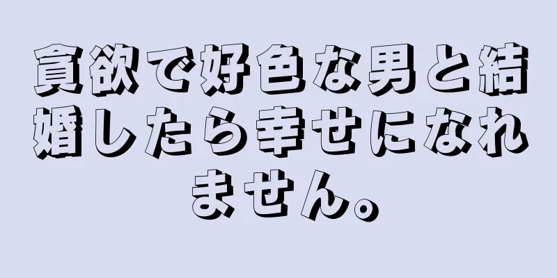 貪欲で好色な男と結婚したら幸せになれません。