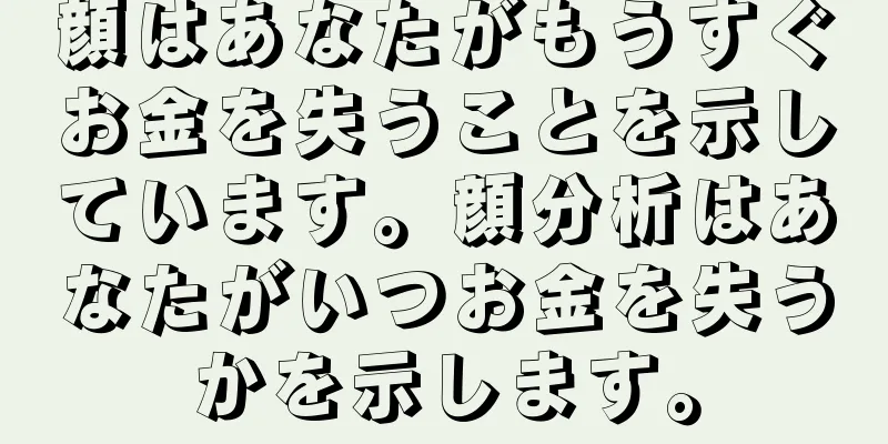 顔はあなたがもうすぐお金を失うことを示しています。顔分析はあなたがいつお金を失うかを示します。