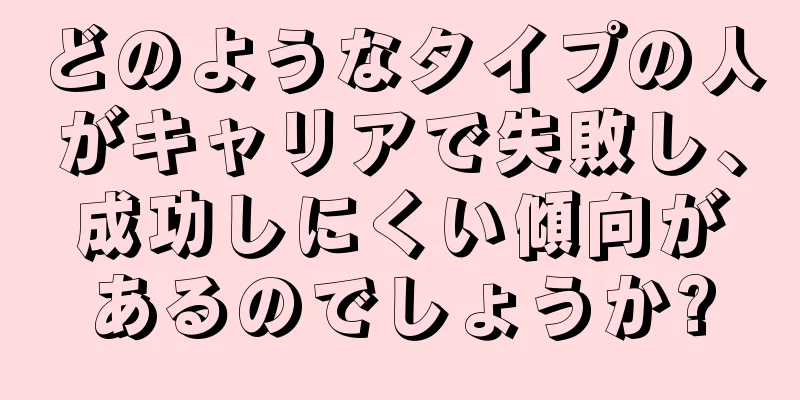 どのようなタイプの人がキャリアで失敗し、成功しにくい傾向があるのでしょうか?