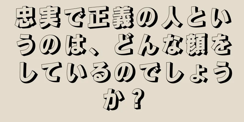 忠実で正義の人というのは、どんな顔をしているのでしょうか？