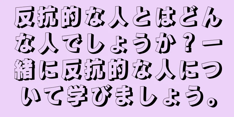 反抗的な人とはどんな人でしょうか？一緒に反抗的な人について学びましょう。