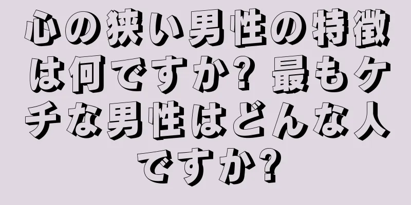 心の狭い男性の特徴は何ですか? 最もケチな男性はどんな人ですか?