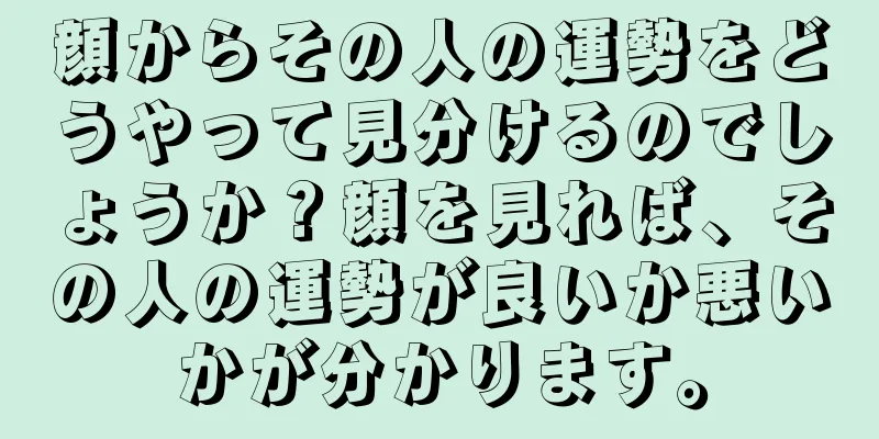 顔からその人の運勢をどうやって見分けるのでしょうか？顔を見れば、その人の運勢が良いか悪いかが分かります。