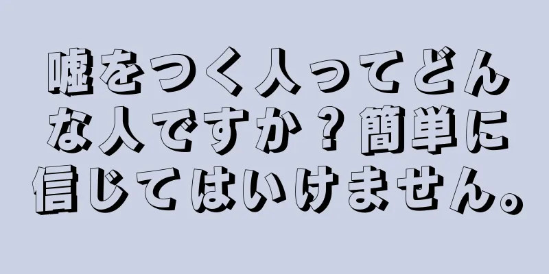 嘘をつく人ってどんな人ですか？簡単に信じてはいけません。