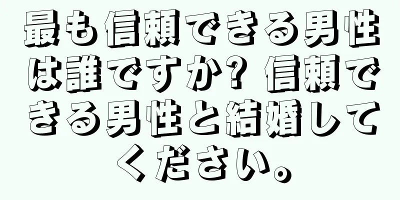 最も信頼できる男性は誰ですか? 信頼できる男性と結婚してください。