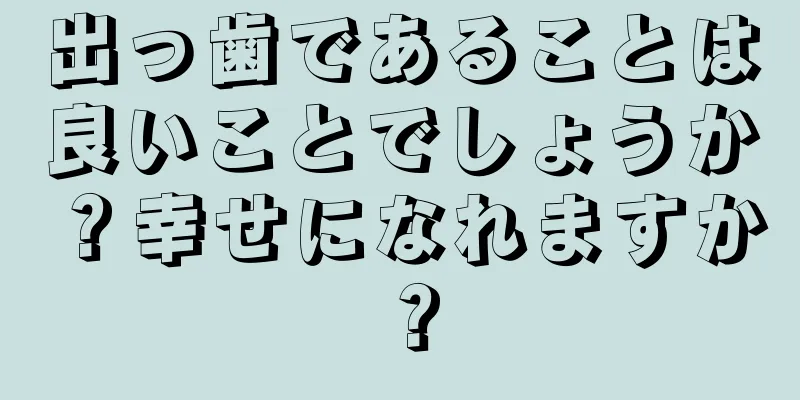 出っ歯であることは良いことでしょうか？幸せになれますか？