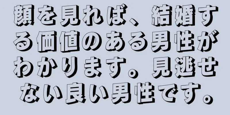 顔を見れば、結婚する価値のある男性がわかります。見逃せない良い男性です。