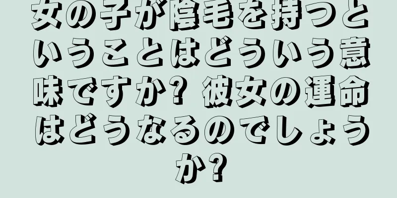 女の子が陰毛を持つということはどういう意味ですか? 彼女の運命はどうなるのでしょうか?