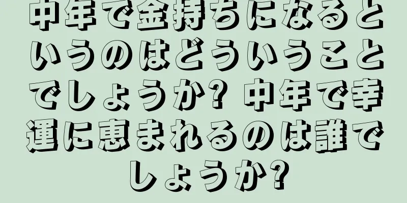 中年で金持ちになるというのはどういうことでしょうか? 中年で幸運に恵まれるのは誰でしょうか?