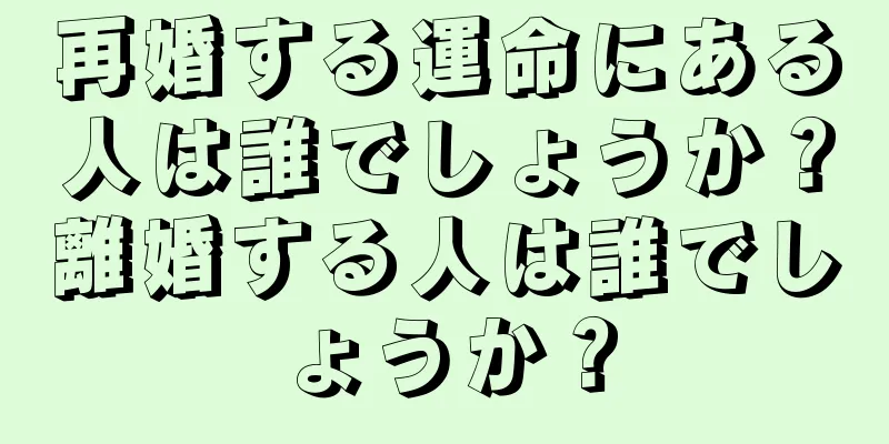 再婚する運命にある人は誰でしょうか？離婚する人は誰でしょうか？