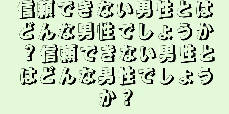 信頼できない男性とはどんな男性でしょうか？信頼できない男性とはどんな男性でしょうか？