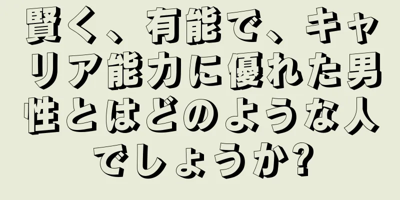 賢く、有能で、キャリア能力に優れた男性とはどのような人でしょうか?