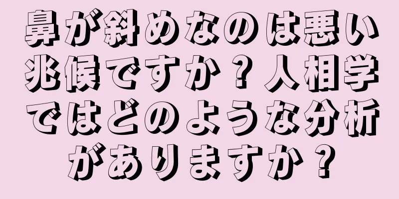 鼻が斜めなのは悪い兆候ですか？人相学ではどのような分析がありますか？