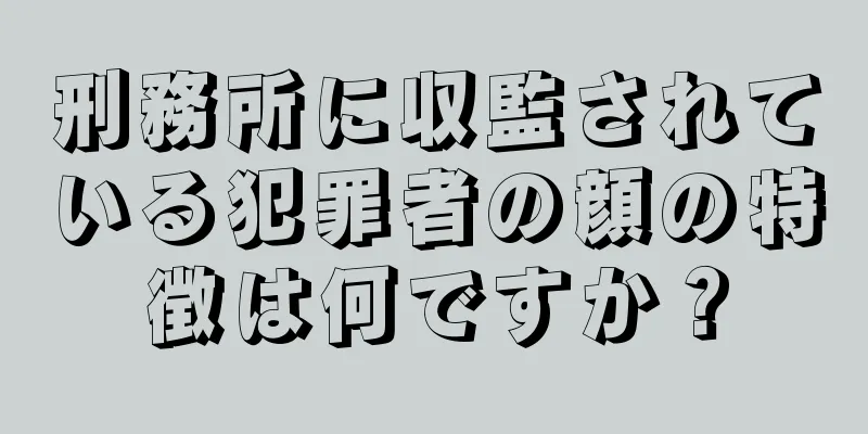 刑務所に収監されている犯罪者の顔の特徴は何ですか？