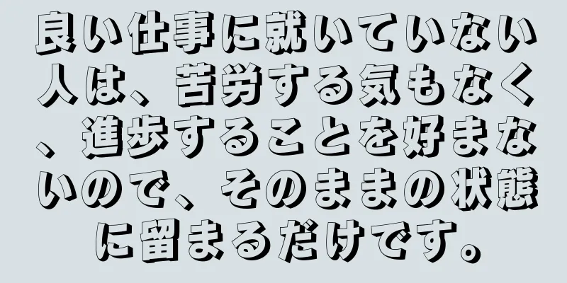 良い仕事に就いていない人は、苦労する気もなく、進歩することを好まないので、そのままの状態に留まるだけです。