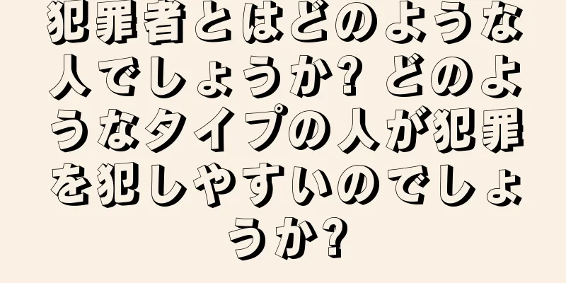 犯罪者とはどのような人でしょうか? どのようなタイプの人が犯罪を犯しやすいのでしょうか?