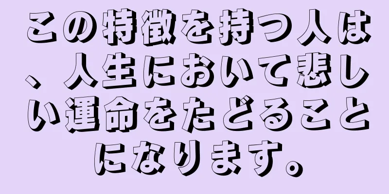 この特徴を持つ人は、人生において悲しい運命をたどることになります。