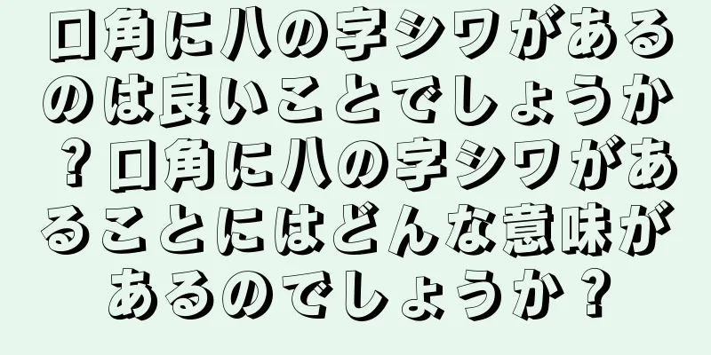 口角に八の字シワがあるのは良いことでしょうか？口角に八の字シワがあることにはどんな意味があるのでしょうか？