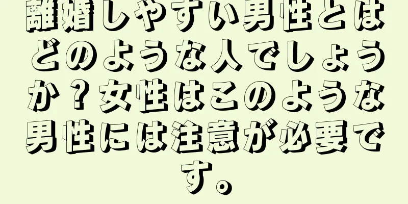 離婚しやすい男性とはどのような人でしょうか？女性はこのような男性には注意が必要です。