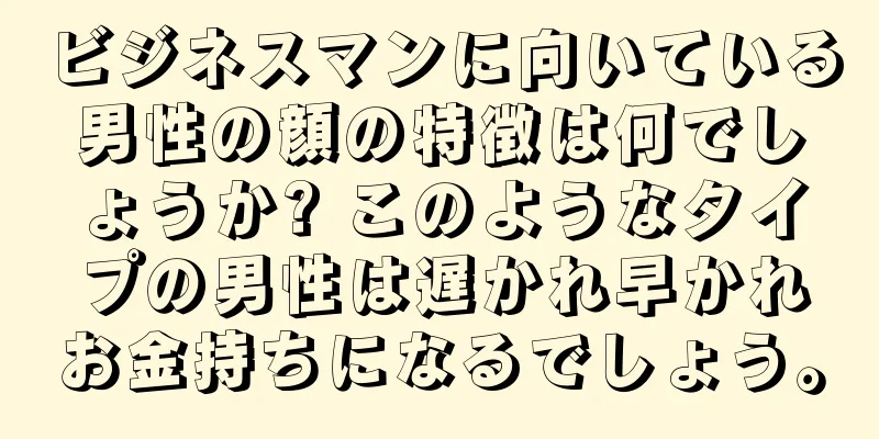 ビジネスマンに向いている男性の顔の特徴は何でしょうか? このようなタイプの男性は遅かれ早かれお金持ちになるでしょう。