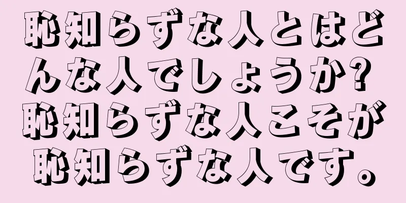 恥知らずな人とはどんな人でしょうか? 恥知らずな人こそが恥知らずな人です。