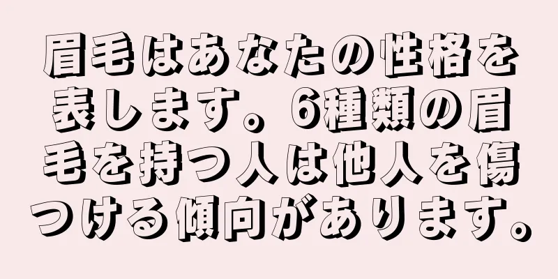 眉毛はあなたの性格を表します。6種類の眉毛を持つ人は他人を傷つける傾向があります。