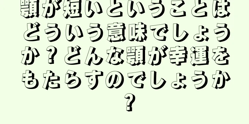 顎が短いということはどういう意味でしょうか？どんな顎が幸運をもたらすのでしょうか？