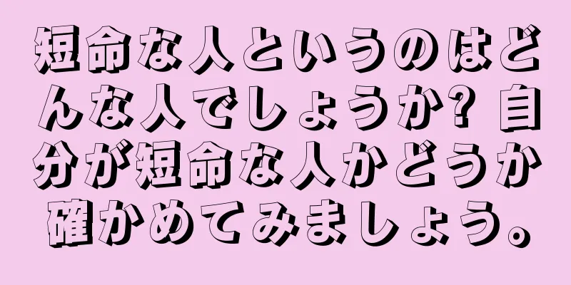 短命な人というのはどんな人でしょうか? 自分が短命な人かどうか確かめてみましょう。