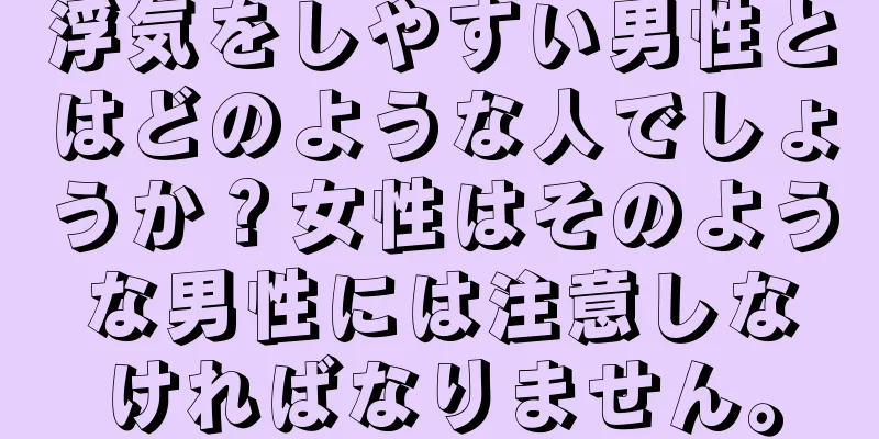 浮気をしやすい男性とはどのような人でしょうか？女性はそのような男性には注意しなければなりません。