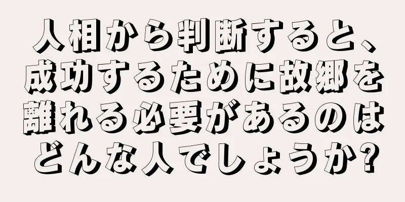 人相から判断すると、成功するために故郷を離れる必要があるのはどんな人でしょうか?