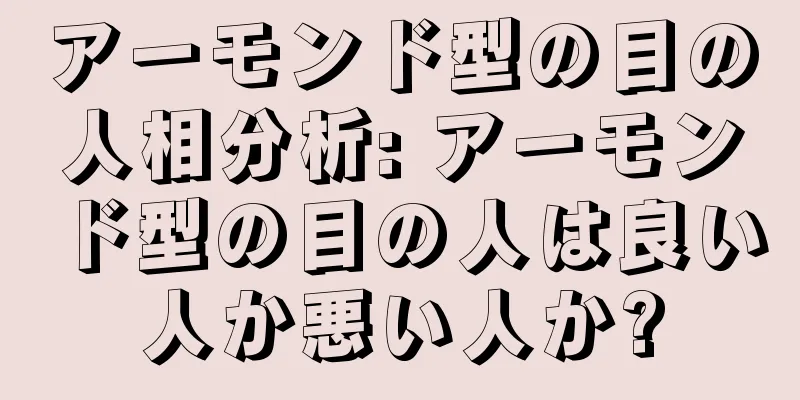 アーモンド型の目の人相分析: アーモンド型の目の人は良い人か悪い人か?