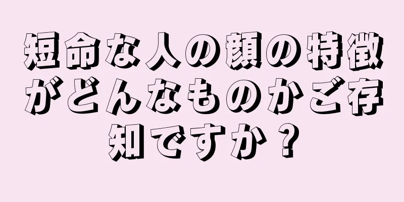 短命な人の顔の特徴がどんなものかご存知ですか？