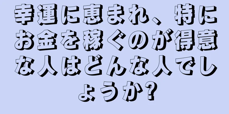 幸運に恵まれ、特にお金を稼ぐのが得意な人はどんな人でしょうか?