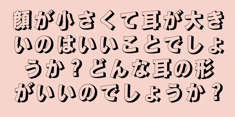 顔が小さくて耳が大きいのはいいことでしょうか？どんな耳の形がいいのでしょうか？