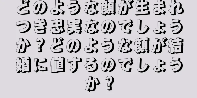 どのような顔が生まれつき忠実なのでしょうか？どのような顔が結婚に値するのでしょうか？