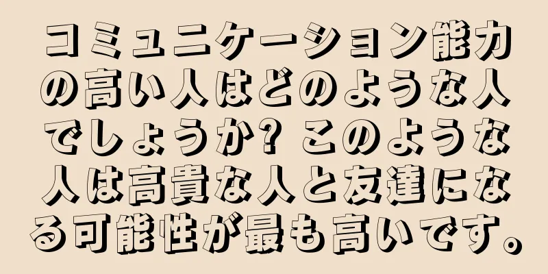 コミュニケーション能力の高い人はどのような人でしょうか? このような人は高貴な人と友達になる可能性が最も高いです。