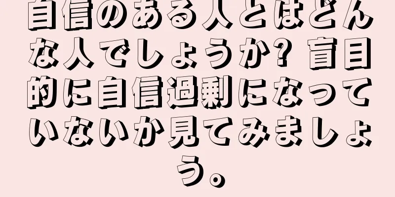 自信のある人とはどんな人でしょうか? 盲目的に自信過剰になっていないか見てみましょう。