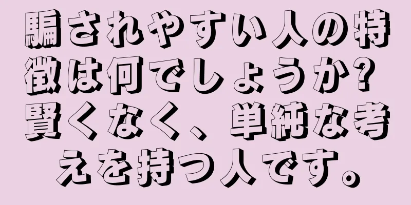 騙されやすい人の特徴は何でしょうか? 賢くなく、単純な考えを持つ人です。