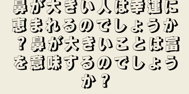 鼻が大きい人は幸運に恵まれるのでしょうか？鼻が大きいことは富を意味するのでしょうか？