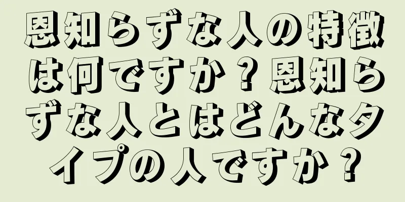 恩知らずな人の特徴は何ですか？恩知らずな人とはどんなタイプの人ですか？